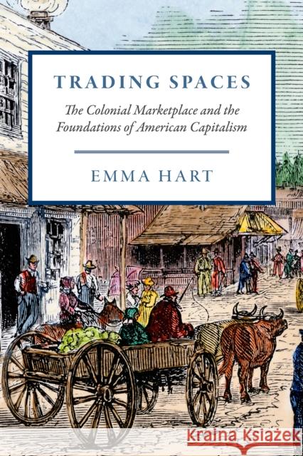 Trading Spaces: The Colonial Marketplace and the Foundations of American Capitalism Emma Hart 9780226659817 University of Chicago Press - książka