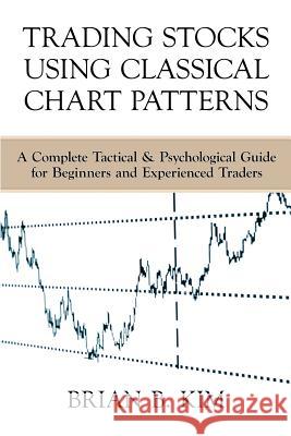 Trading Stocks Using Classical Chart Patterns: A Complete Tactical & Psychological Guide for Beginners and Experienced Traders Brian B. Kim 9780990908906 Brian B. Kim - książka