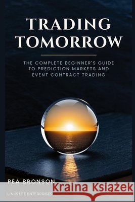 Trading Tomorrow: The Complete Beginner's Guide to Prediction Markets and Event Contract Trading Bronson, Pea 9798194097814 Independently Published - książka