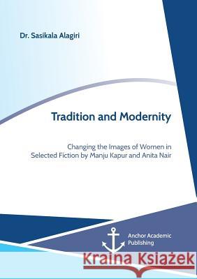 Tradition and Modernity. Changing the Images of Women in Selected Fiction by Manju Kapur and Anita Nair Sasikala Alagiri 9783960672098 Anchor Academic Publishing - książka