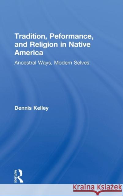 Tradition, Performance, and Religion in Native America: Ancestral Ways, Modern Selves Dennis Kelley 9780415823623 Routledge - książka