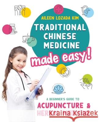 Traditional Chinese Medicine Made Easy!: A Beginner's Guide to Acupuncture and Herbal Medicine Aileen Lozada Kim Clare Baggaley Lisa Edwards 9781735057507 Aileen Lozada Kim - książka