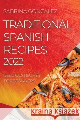 Traditional Spanish Recipes 2022: Delicious Recipes for Beginners Sabrina Gonzalez 9781804505687 Sabrina Gonzalez - książka