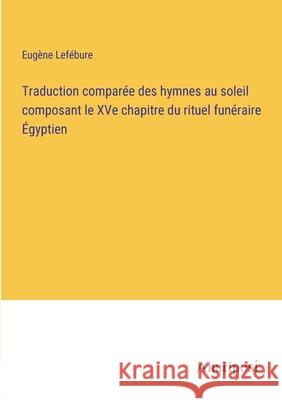 Traduction comparee des hymnes au soleil composant le XVe chapitre du rituel funeraire Egyptien Eugene Lefebure   9783382205966 Anatiposi Verlag - książka