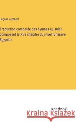 Traduction comparee des hymnes au soleil composant le XVe chapitre du rituel funeraire Egyptien Eugene Lefebure   9783382205973 Anatiposi Verlag - książka