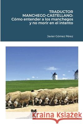 Traductor Manchego-Castellano: Cómo entender a los manchegos y no morir en el intento Javier Gomez Perez 9781458365477 Lulu.com - książka