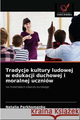 Tradycje kultury ludowej w edukacji duchowej i moralnej uczniów Parkhomenko, Natalia 9786203191073 Wydawnictwo Nasza Wiedza - książka