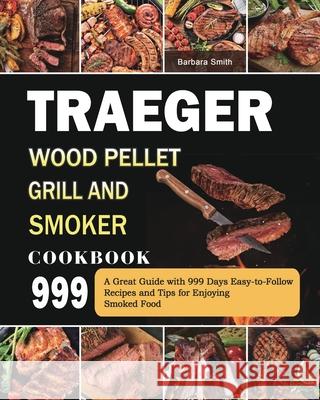 Traeger Wood Pellet Grill and Smoker Cookbook 999: A Great Guide with 999 Days Easy-to-Follow Recipes and Tips for Enjoying Smoked Food Barbara Smith 9781803432045 Barbara Smith - książka