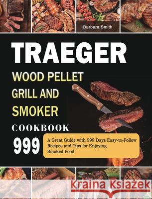 Traeger Wood Pellet Grill and Smoker Cookbook 999: A Great Guide with 999 Days Easy-to-Follow Recipes and Tips for Enjoying Smoked Food Barbara Smith 9781803432052 Barbara Smith - książka