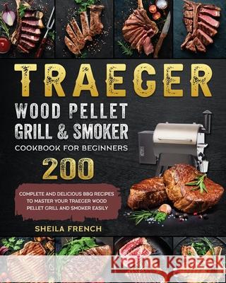 Traeger Wood Pellet Grill And Smoker Cookbook For Beginners: 200 Complete And Delicious BBQ Recipes To Master Your Traeger Wood Pellet Grill And Smoke Sheila French 9781803201054 Sheila French - książka