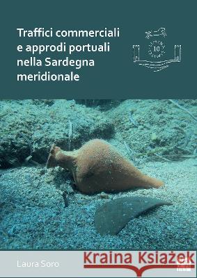 Traffici Commerciali E Approdi Portuali Nella Sardegna Meridionale: Analisi Dei Contenitori Da Trasporto E Dei Contesti Subacquei (III-VII Secolo) Soro, Laura 9781803271187 Archaeopress Archaeology - książka