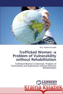 Trafficked Women -a Problem of Vulnerability without Rehabilitation Uagbor Eluwade Rita 9783659399282 LAP Lambert Academic Publishing - książka