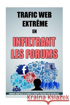Trafic Web Extrême En Infiltrant Les Forums: Comment Manipuler Les Forums Et Groupes Facebook Pour Obtenir Des Milliers De Visiteurs Gratuitement Sur Roulier, Remy 9781523225781 Createspace Independent Publishing Platform - książka