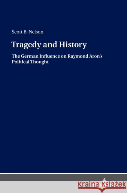 Tragedy and History: The German Influence on Raymond Aron's Political Thought Nelson, Scott B. 9783631781579 Peter Lang (JL) - książka