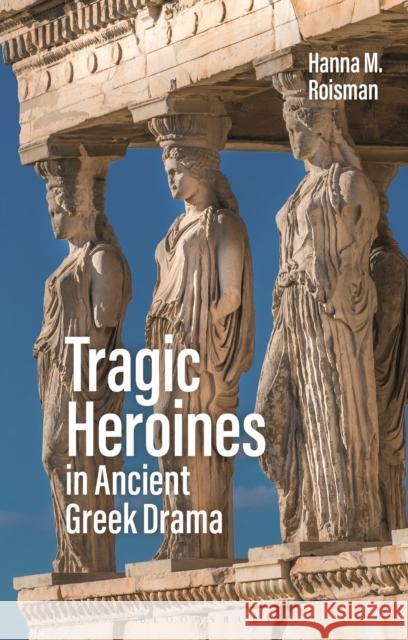 Tragic Heroines in Ancient Greek Drama Hanna M. Roisman 9781350103993 Bloomsbury Academic - książka