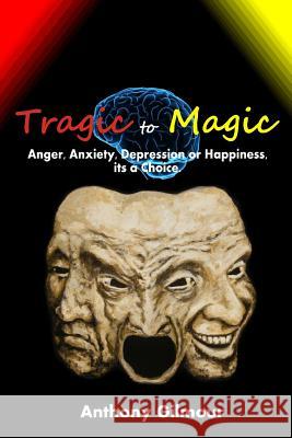 Tragic to Magic: Anger, Anxiety, Depression or Happiness, Its a Choice Anthony Gilmour 9781490570600 Createspace - książka