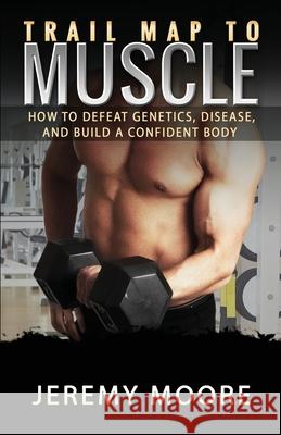 Trail Map to Muscle: How to Defeat Genetics, Disease, and Build A Confident Body Jeremy Moore 9781734707908 Jeremy Moore - książka