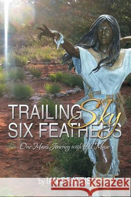Trailing Sky Six Feathers: One Man's Journey with His Muse Ian Prattis 9781493196791 Xlibris Corporation - książka