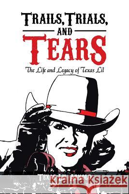 Trails, Trials, and Tears: The Life and Legacy of Texas Lil Arnold, Texas Lil 9781479713165 Xlibris Corporation - książka