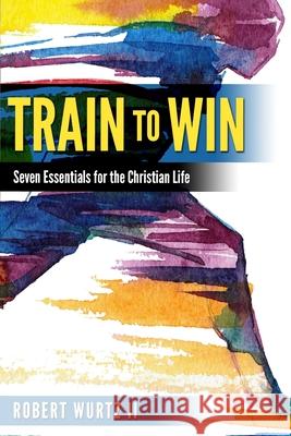 Train to Win: Seven Essentials for the Christian Life Robert Wurt 9781688806870 Independently Published - książka