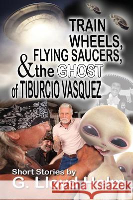 Train Wheels, Flying Saucers and the Ghost of Tiburcio Vasquez G. Lloyd Helm 9781624200823 Rogue Phoenix Press - książka