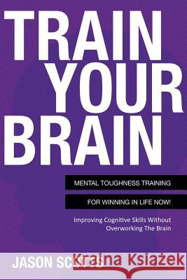 Train Your Brain: Mental Toughness Training for Winning in Life Now!: Improving Cognitive Skills Without Overworking the Brain Jason Scotts 9781630221256 One True Faith - książka