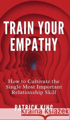 Train Your Empathy: How to Cultivate the Single Most Important Relationship Skill Patrick King   9781647434489 Pkcs Media, Inc. - książka