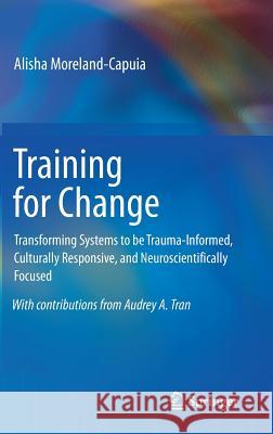 Training for Change: Transforming Systems to Be Trauma-Informed, Culturally Responsive, and Neuroscientifically Focused Moreland-Capuia, Alisha 9783030192075 Springer - książka
