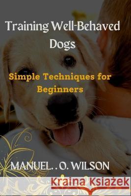 Training Well-Behaved Dogs: Simple Techniques for Beginners Manuel O Wilson   9798378671731 Independently Published - książka
