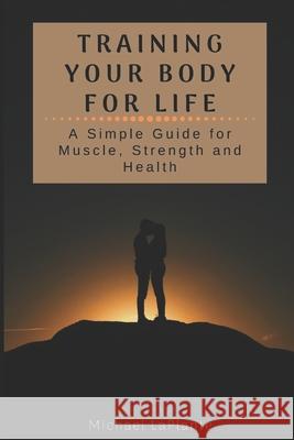 Training Your Body For Life: A Simple Guide for Muscle, Strength and Health Michael Laplante 9781672812979 Independently Published - książka