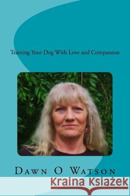 Training Your Dog With Love and Compassion Watson, Dawn O. 9781548039820 Createspace Independent Publishing Platform - książka