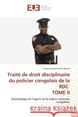 Trait? de droit disciplinaire du policier congolais de la RDC TOME II Giresse Emery Kasak 9786206715818 Editions Universitaires Europeennes - książka