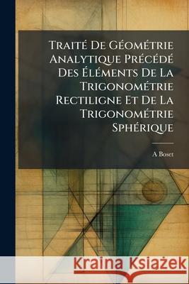 Traité De Géométrie Analytique Précédé Des Éléments De La Trigonométrie Rectiligne Et De La Trigonométrie Sphérique Boset, A. 9781143890970  - książka