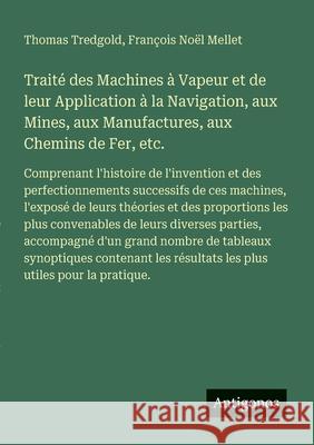 Trait? des Machines ? Vapeur et de leur Application ? la Navigation, aux Mines, aux Manufactures, aux Chemins de Fer, etc.: Comprenant l'histoire de l Thomas Tredgold Fran?ois No?l Mellet 9783563215661 Antigonos Verlag - książka