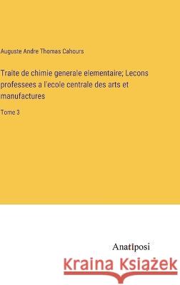Traite de chimie generale elementaire; Lecons professees a l'ecole centrale des arts et manufactures: Tome 3 Auguste Andre Thomas Cahours   9783382712730 Anatiposi Verlag - książka