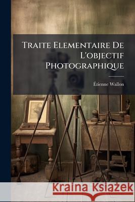 Traite Elementaire de l'Objectif Photographique Étienne Wallon 9781145088696  - książka
