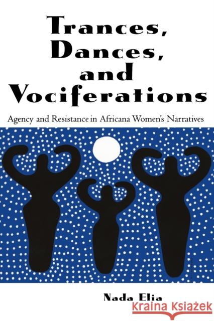 Trances, Dances and Vociferations: Agency and Resistance in Africana Women's Narratives Elia, Nada 9780815338437 Garland Publishing - książka