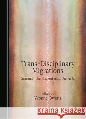 Trans-Disciplinary Migrations: Science, the Sacred and the Arts Yvonne Owens 9781036405106 Cambridge Scholars Publishing - książka