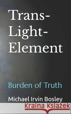 Trans-Light-Element: Burden of Truth Michael Irvin Bosley 9780999745243 Promised Harbour Publications - książka