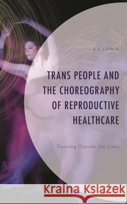 Trans People and the Choreography of Reproductive Health Care: Dancing Outside the Lines A. J. Lowik 9781666934557 Lexington Books - książka