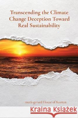 Transcending the Climate Change Deception Toward Real Sustainability Mark-Gerard House of Keenan   9781739372026 By: Mark-Gerard; I Reserve All Rights - książka