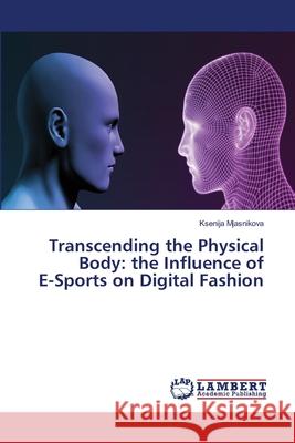 Transcending the Physical Body: the Influence of E-Sports on Digital Fashion Ksenija Mjasnikova 9786203303742 LAP Lambert Academic Publishing - książka
