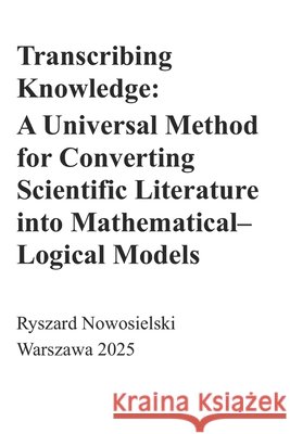 Transcribing Knowledge: A Universal Method for Converting Scientific Literature into Mathematical-Logical Models Nowosielski, Ryszard 9798298078191 Independently Published - książka