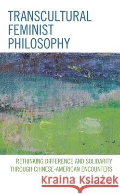 Transcultural Feminist Philosophy: Rethinking Difference and Solidarity Through Chinese - American Encounters Yuanfang Dai 9781498564816 Lexington Books - książka