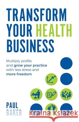 Transform your Health Business: Multiply profits and grow your practice with less stress and more freedom Paul Baker 9781781333853 Rethink Press - książka