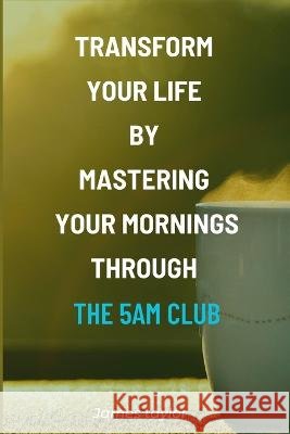 Transform Your Life by Mastering Your Mornings through the 5AM Club James Taylor   9798398628050 Independently Published - książka