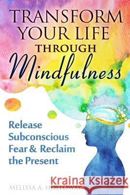 Transform Your Life Through Mindfulness: Release Subconscious Fear & Reclaim the Present Melissa Anna Holloway 9781542973595 Createspace Independent Publishing Platform - książka