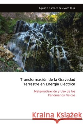 Transformaci?n de la Gravedad Terrestre en Energ?a El?ctrica: Matematizaci?n y Uso de los Fen?menos F?sicos Agust?n Esmaro Guevar 9789999320115 Eliva Press - książka