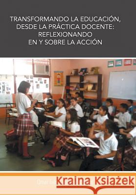 Transformando La Educacion, Desde La Practica Docente: Reflexionando En y Sobre La Accion Gavotto Nogales, Omar Ivan 9781463360412 Palibrio - książka