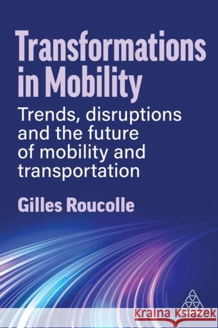 Transformations in Mobility: Trends, Disruptions and the Future of Mobility and Transportation Gilles Roucolle 9781398615854 Kogan Page Ltd - książka